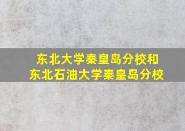 东北大学秦皇岛分校和东北石油大学秦皇岛分校