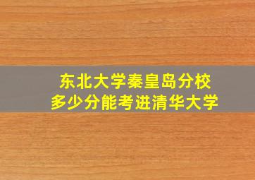 东北大学秦皇岛分校多少分能考进清华大学