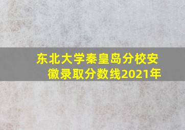 东北大学秦皇岛分校安徽录取分数线2021年