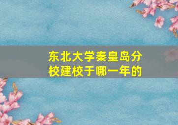 东北大学秦皇岛分校建校于哪一年的