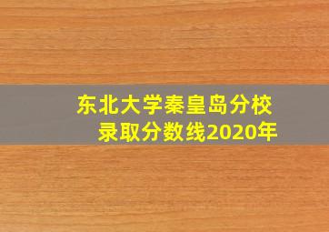 东北大学秦皇岛分校录取分数线2020年