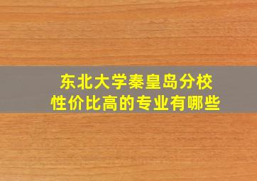 东北大学秦皇岛分校性价比高的专业有哪些