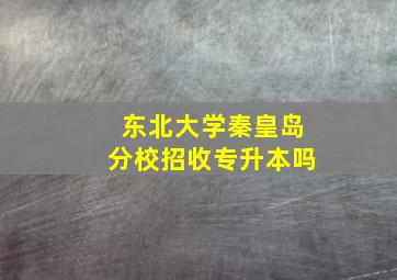 东北大学秦皇岛分校招收专升本吗