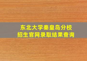 东北大学秦皇岛分校招生官网录取结果查询