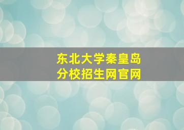 东北大学秦皇岛分校招生网官网