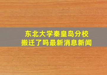 东北大学秦皇岛分校搬迁了吗最新消息新闻