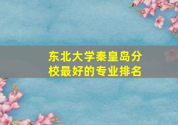 东北大学秦皇岛分校最好的专业排名