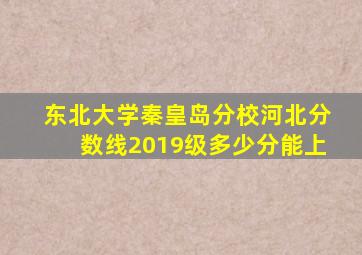 东北大学秦皇岛分校河北分数线2019级多少分能上