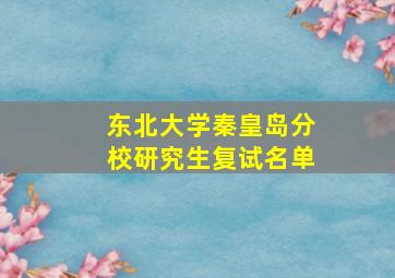 东北大学秦皇岛分校研究生复试名单