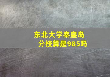 东北大学秦皇岛分校算是985吗