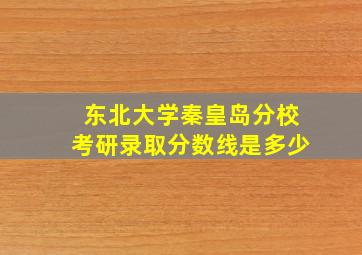 东北大学秦皇岛分校考研录取分数线是多少