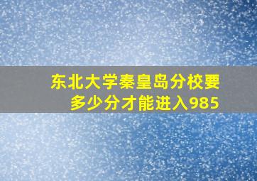 东北大学秦皇岛分校要多少分才能进入985