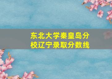 东北大学秦皇岛分校辽宁录取分数线