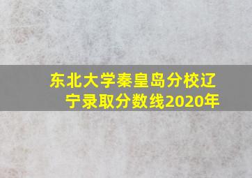 东北大学秦皇岛分校辽宁录取分数线2020年