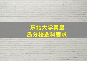 东北大学秦皇岛分校选科要求