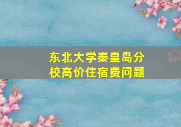 东北大学秦皇岛分校高价住宿费问题