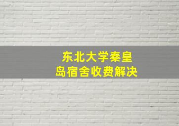 东北大学秦皇岛宿舍收费解决