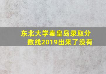 东北大学秦皇岛录取分数线2019出来了没有