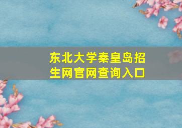 东北大学秦皇岛招生网官网查询入口