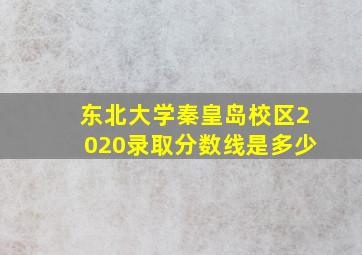 东北大学秦皇岛校区2020录取分数线是多少