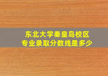 东北大学秦皇岛校区专业录取分数线是多少