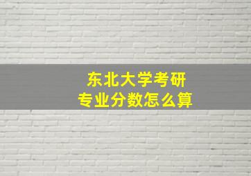 东北大学考研专业分数怎么算