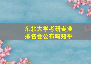 东北大学考研专业排名会公布吗知乎