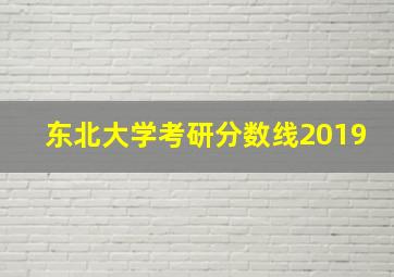 东北大学考研分数线2019