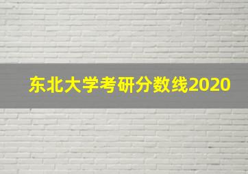 东北大学考研分数线2020