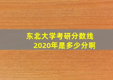 东北大学考研分数线2020年是多少分啊