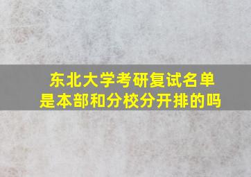 东北大学考研复试名单是本部和分校分开排的吗