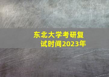 东北大学考研复试时间2023年