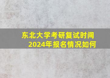 东北大学考研复试时间2024年报名情况如何