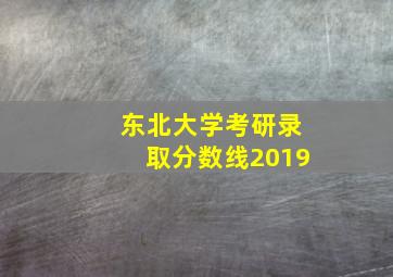 东北大学考研录取分数线2019