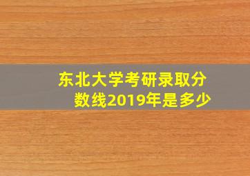 东北大学考研录取分数线2019年是多少