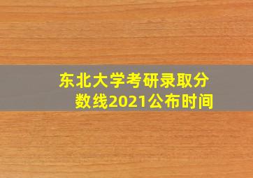 东北大学考研录取分数线2021公布时间