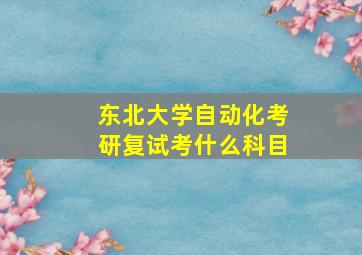 东北大学自动化考研复试考什么科目