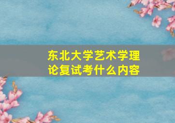 东北大学艺术学理论复试考什么内容