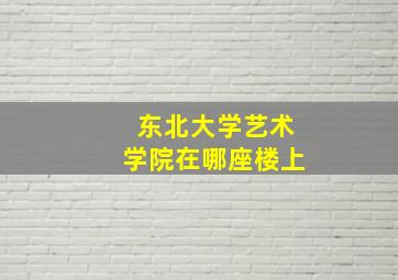 东北大学艺术学院在哪座楼上