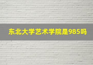 东北大学艺术学院是985吗