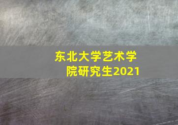 东北大学艺术学院研究生2021