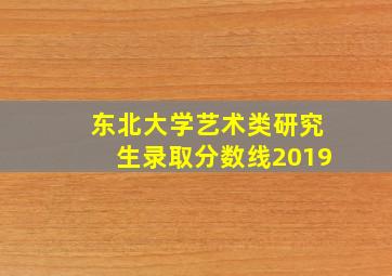 东北大学艺术类研究生录取分数线2019