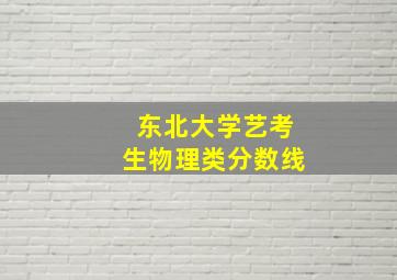 东北大学艺考生物理类分数线