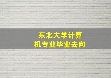 东北大学计算机专业毕业去向