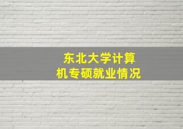 东北大学计算机专硕就业情况