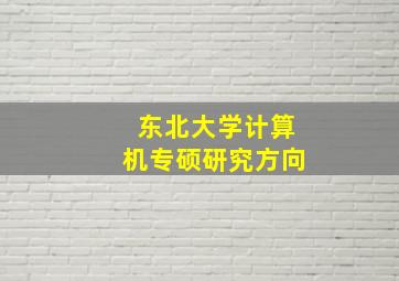 东北大学计算机专硕研究方向