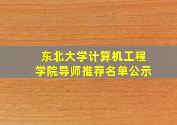 东北大学计算机工程学院导师推荐名单公示