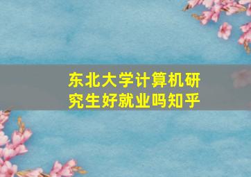 东北大学计算机研究生好就业吗知乎