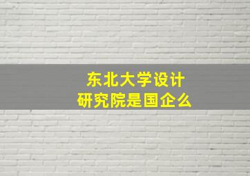 东北大学设计研究院是国企么