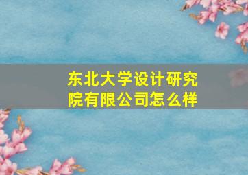 东北大学设计研究院有限公司怎么样